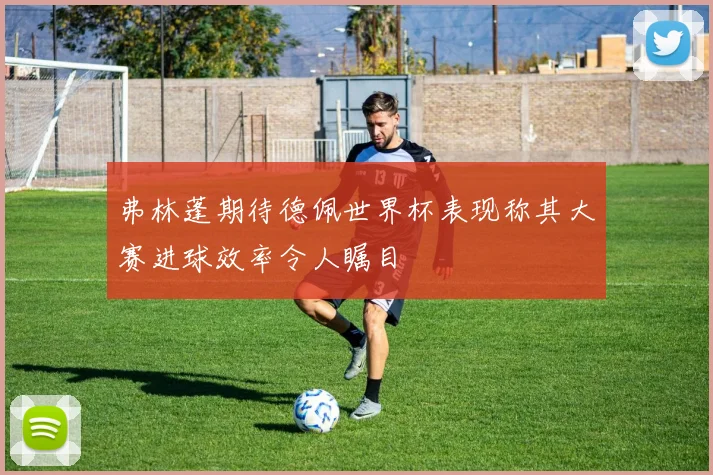 弗林蓬期待德佩世界杯表现称其大赛进球效率令人瞩目