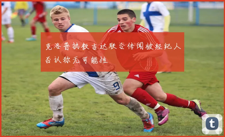 克洛普执教吉达联合传闻被经纪人否认称无可能性