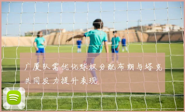 广厦队需优化球权分配布朗与塔克共同发力提升表现